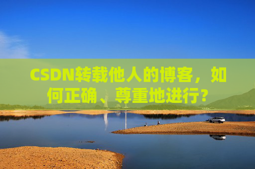 CSDN转载他人的博客,如何正确、尊重地进行? CSDN转载他人的博客,如何正确、尊重地进行?